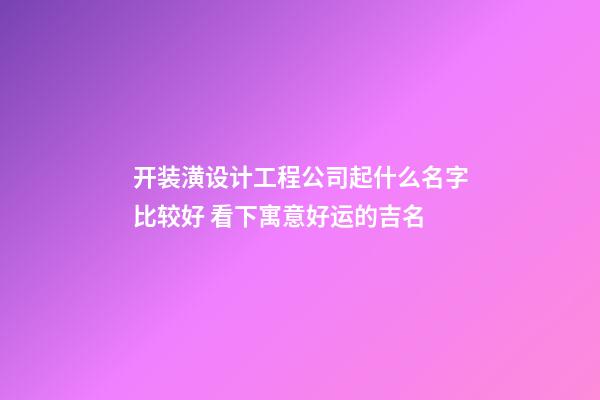开装潢设计工程公司起什么名字比较好 看下寓意好运的吉名-第1张-公司起名-玄机派